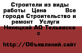 Строители из виды работы › Цена ­ 214 - Все города Строительство и ремонт » Услуги   . Ненецкий АО,Тельвиска с.